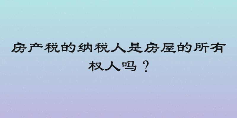 房产税的纳税人是房屋的所有权人吗？