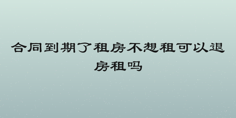 合同到期了租房不想租可以退房租吗