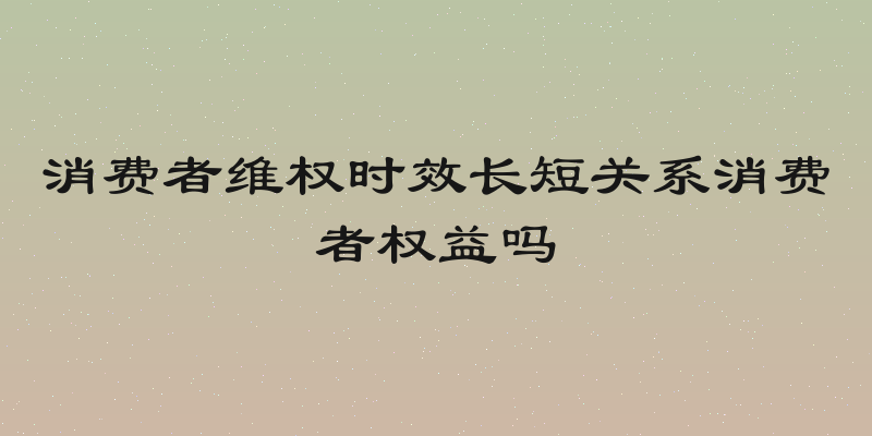 消费者维权时效长短关系消费者权益吗
