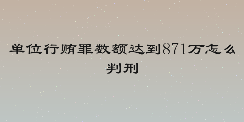 单位行贿罪数额达到871万怎么判刑