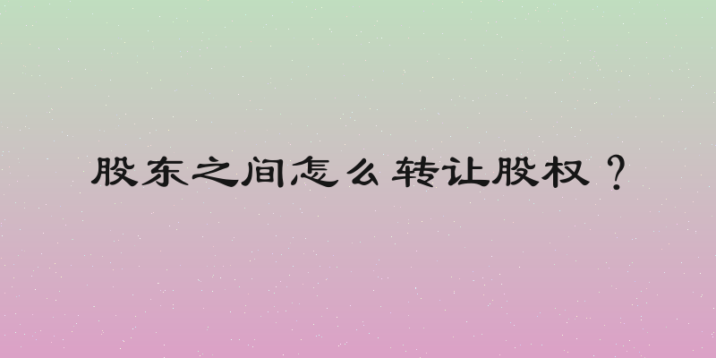股东之间怎么转让股权？