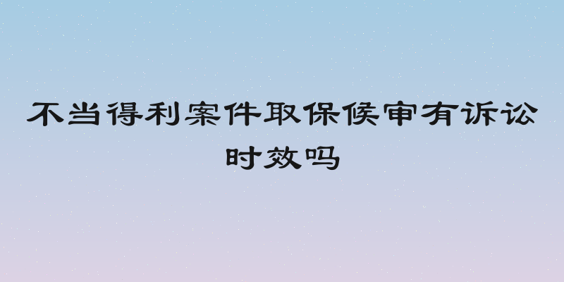 不当得利案件取保候审有诉讼时效吗