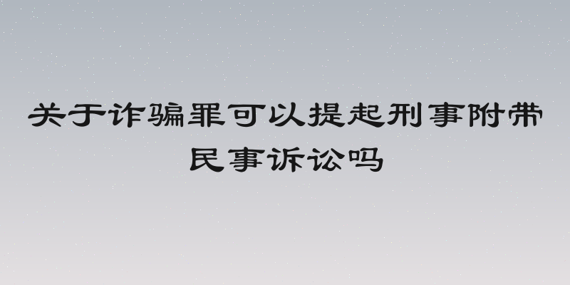 关于诈骗罪可以提起刑事附带民事诉讼吗