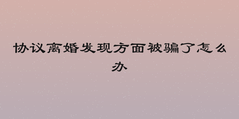 协议离婚发现方面被骗了怎么办