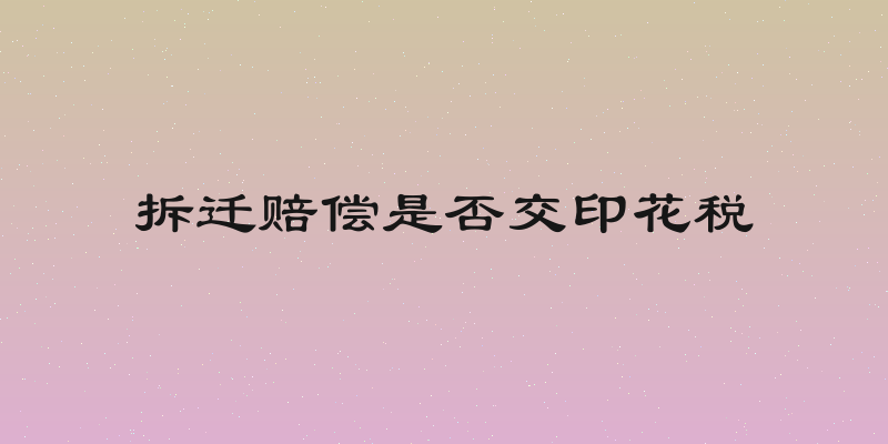 拆迁赔偿是否交印花税