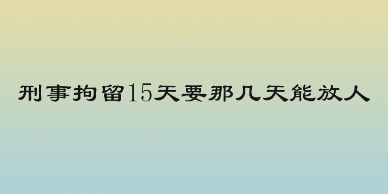 刑事拘留15天要那几天能放人