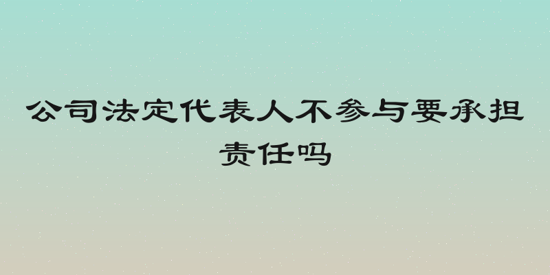 公司法定代表人不参与要承担责任吗