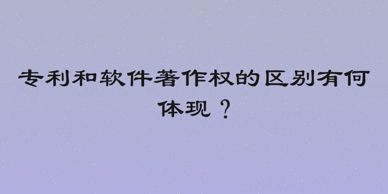 专利和软件著作权的区别有何体现？