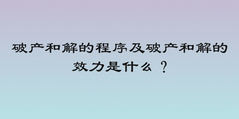 破产和解的程序及破产和解的效力是什么？