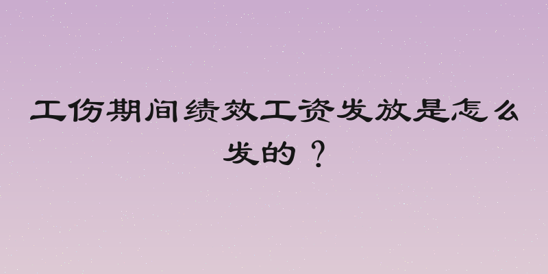 工伤期间绩效工资发放是怎么发的？