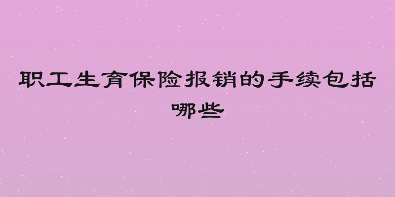 职工生育保险报销的手续包括哪些
