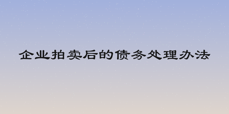 企业拍卖后的债务处理办法