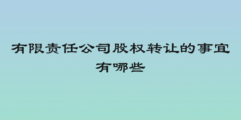 有限责任公司股权转让的事宜有哪些