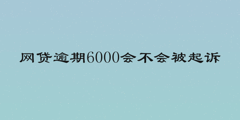网贷逾期6000会不会被起诉