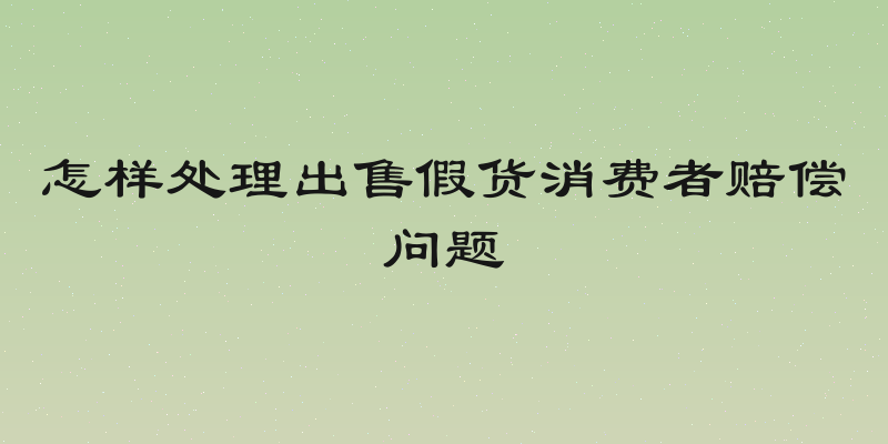 怎样处理出售假货消费者赔偿问题
