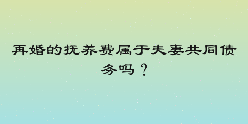再婚的抚养费属于夫妻共同债务吗？