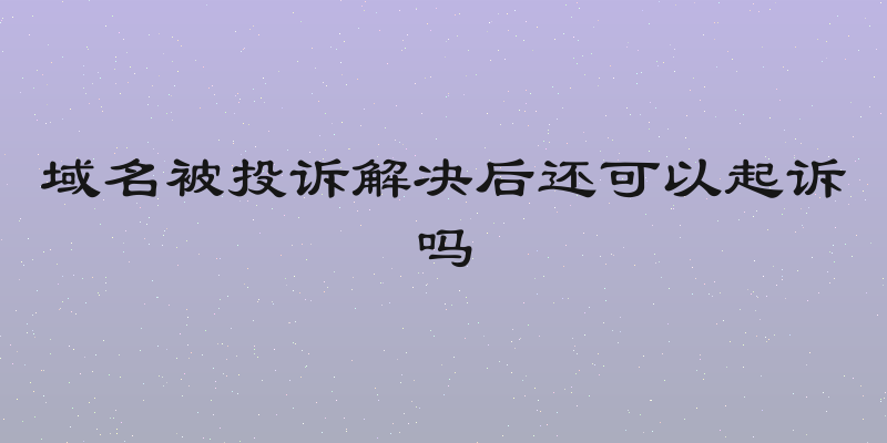 域名被投诉解决后还可以起诉吗