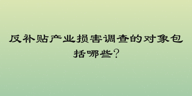 反补贴产业损害调查的对象包括哪些?