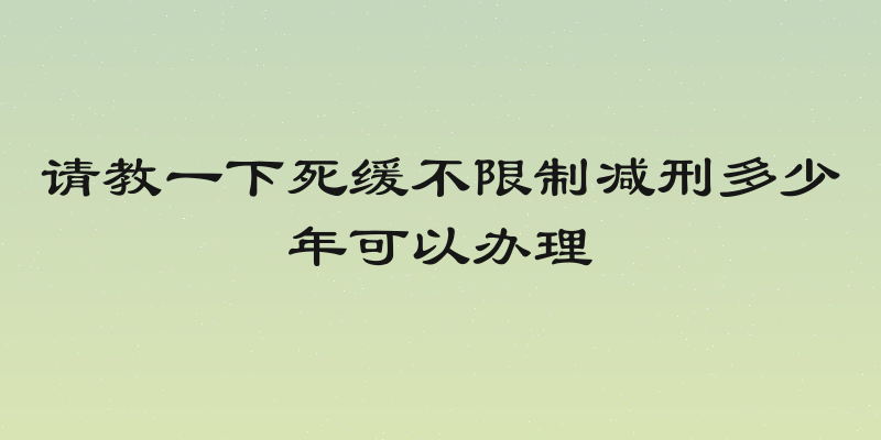 请教一下死缓不限制减刑多少年可以办理