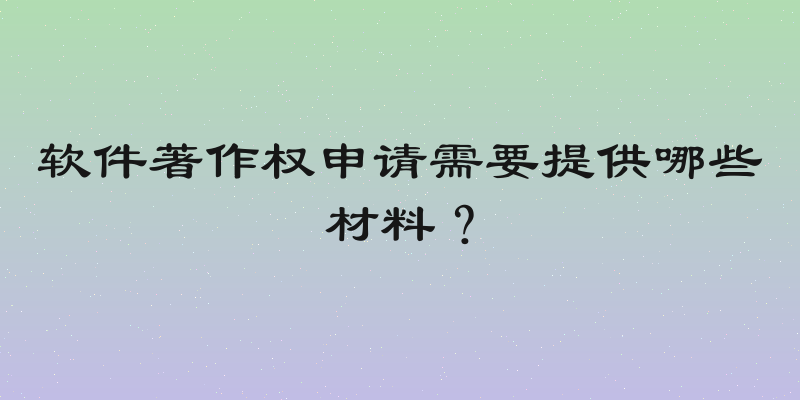 软件著作权申请需要提供哪些材料？
