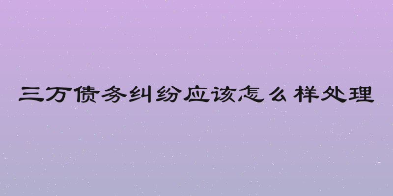 三万债务纠纷应该怎么样处理