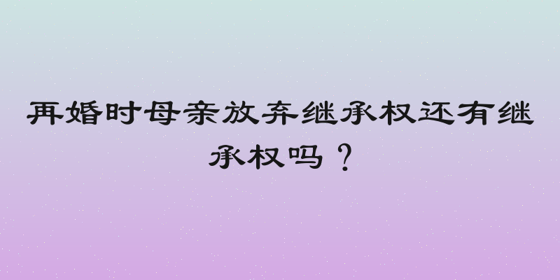 再婚时母亲放弃继承权还有继承权吗？