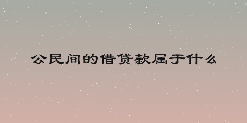 公民间的借贷款属于什么
