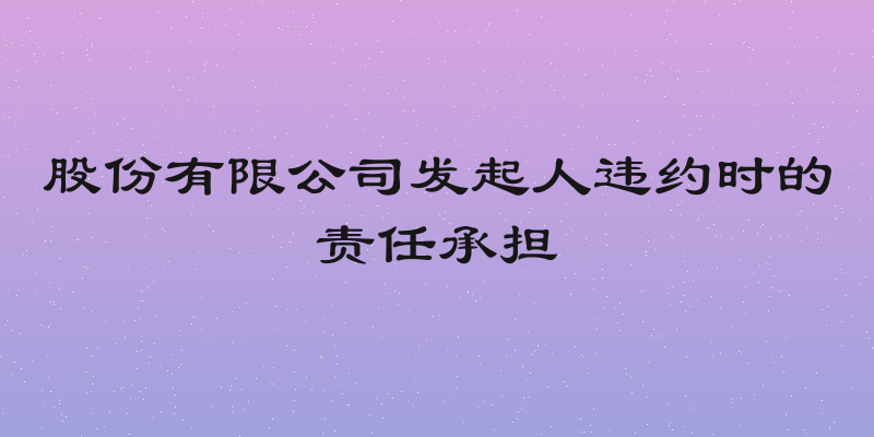 股份有限公司发起人违约时的责任承担