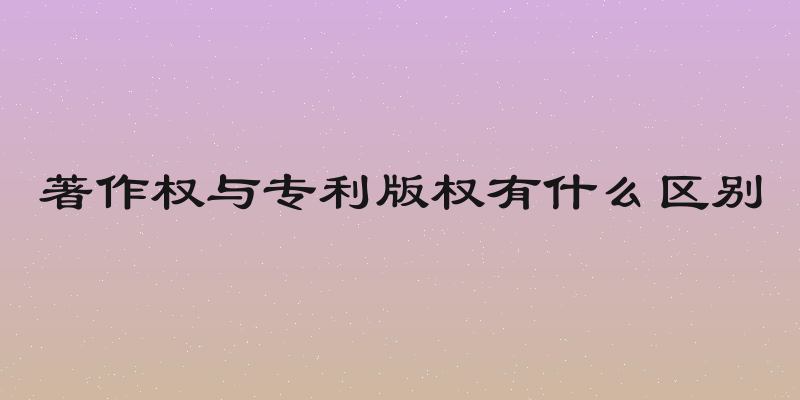 著作权与专利版权有什么区别