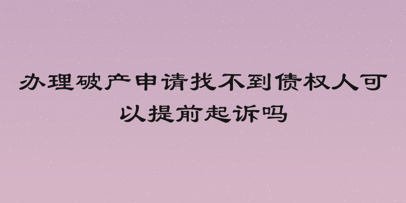 办理破产申请找不到债权人可以提前起诉吗