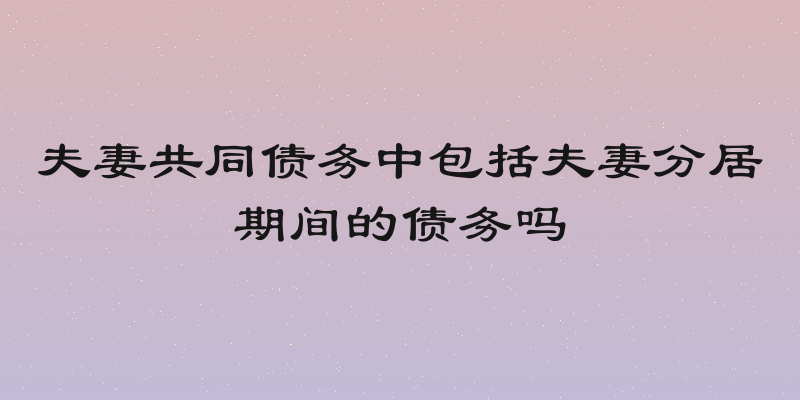 夫妻共同债务中包括夫妻分居期间的债务吗