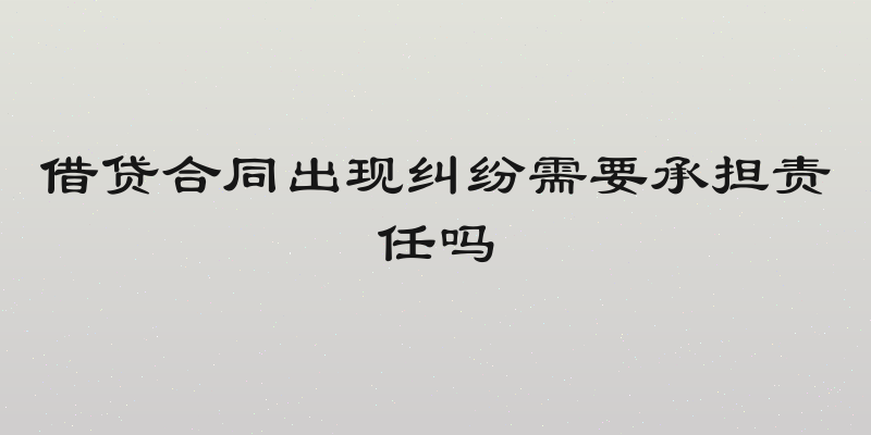 借贷合同出现纠纷需要承担责任吗