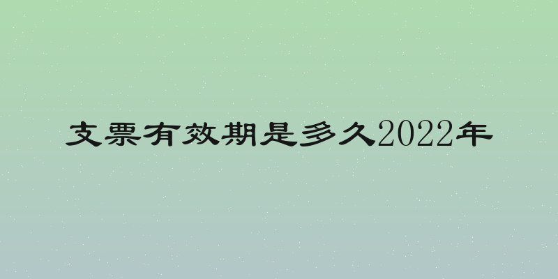 支票有效期是多久2022年