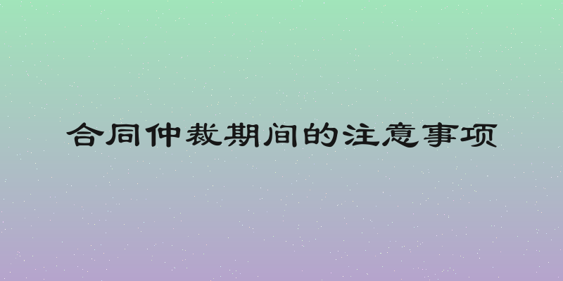 合同仲裁期间的注意事项
