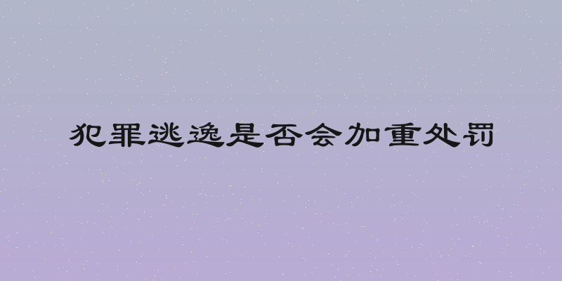 犯罪逃逸是否会加重处罚