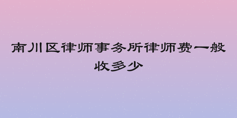 南川区律师事务所律师费一般收多少