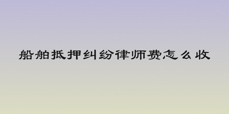 船舶抵押纠纷律师费怎么收