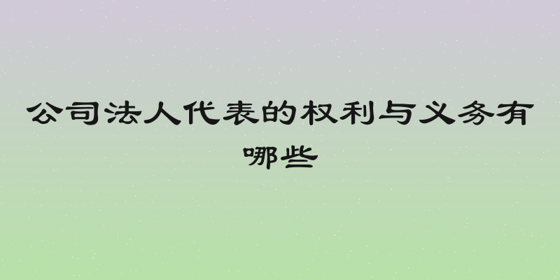 公司法人代表的权利与义务有哪些