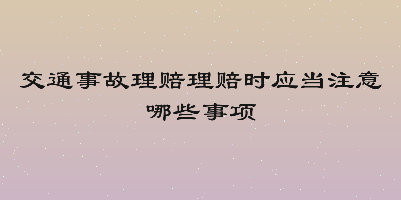 交通事故理赔理赔时应当注意哪些事项