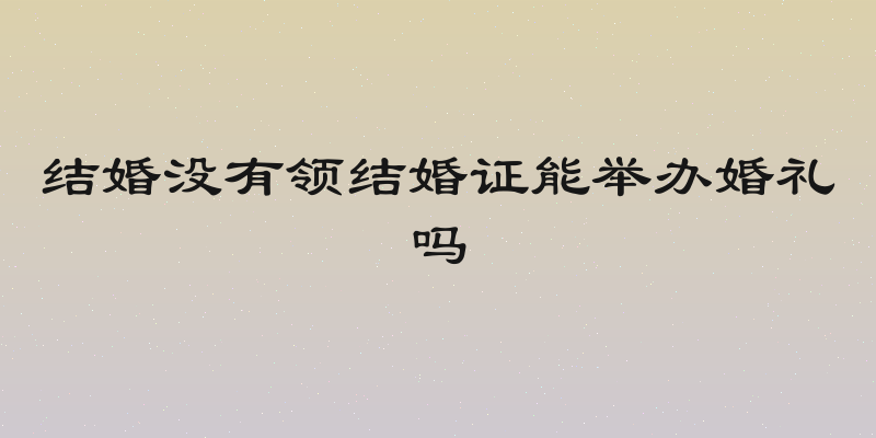 结婚没有领结婚证能举办婚礼吗