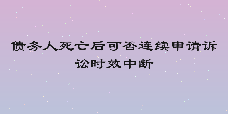 债务人死亡后可否连续申请诉讼时效中断