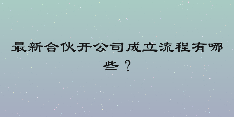 最新合伙开公司成立流程有哪些？