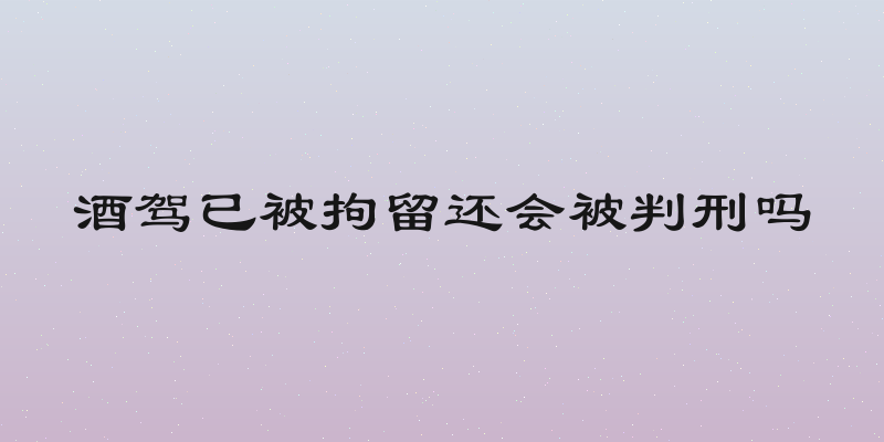 酒驾已被拘留还会被判刑吗