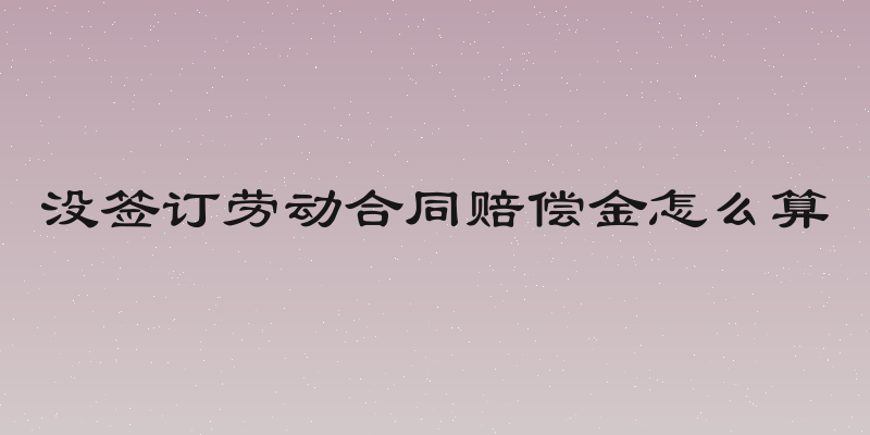 没签订劳动合同赔偿金怎么算