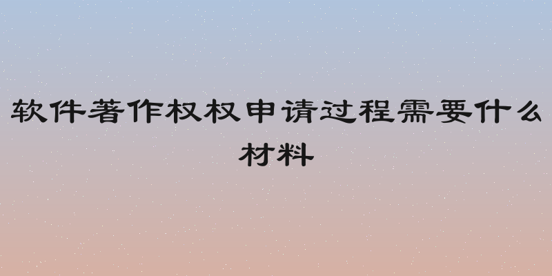 软件著作权权申请过程需要什么材料