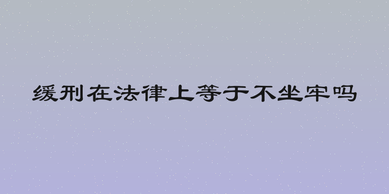 缓刑在法律上等于不坐牢吗