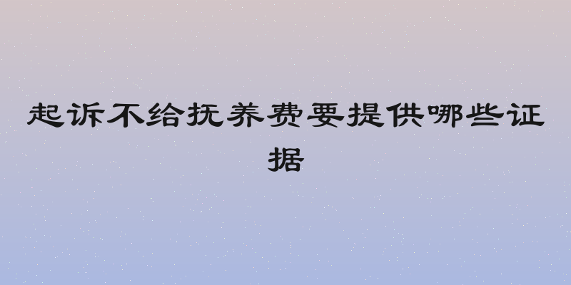 起诉不给抚养费要提供哪些证据