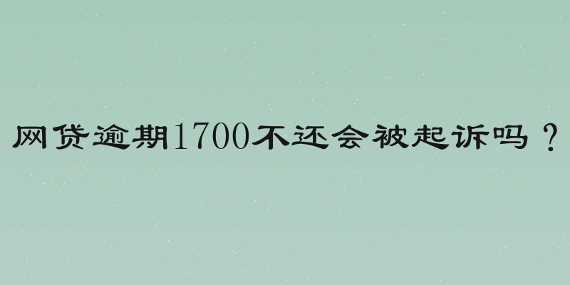 网贷逾期1700不还会被起诉吗？