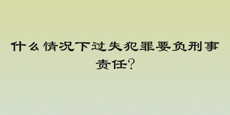 什么情况下过失犯罪要负刑事责任?