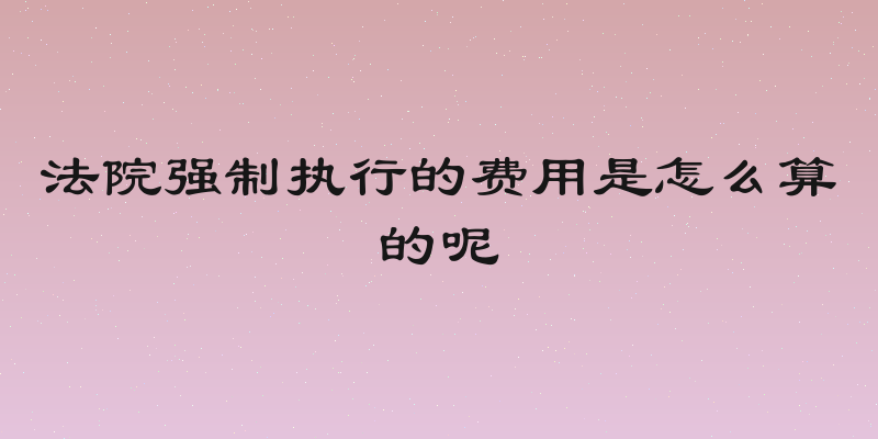 法院强制执行的费用是怎么算的呢
